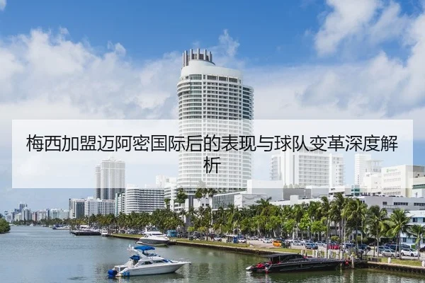 梅西加盟迈阿密国际后的表现与球队变革深度解析